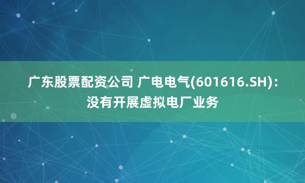 广东股票配资公司 广电电气(601616.SH)：没有开展虚拟电厂业务