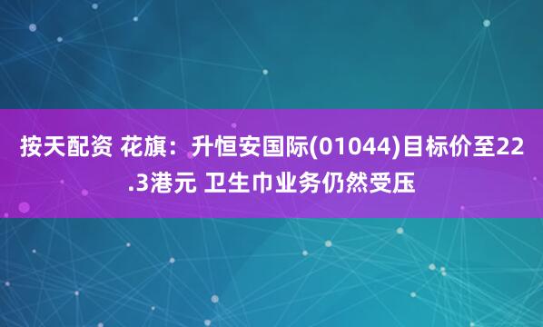 按天配资 花旗：升恒安国际(01044)目标价至22.3港元 卫生巾业务仍然受压