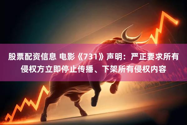 股票配资信息 电影《731》声明：严正要求所有侵权方立即停止传播、下架所有侵权内容