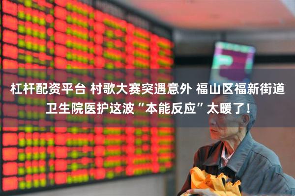 杠杆配资平台 村歌大赛突遇意外 福山区福新街道卫生院医护这波“本能反应”太暖了！