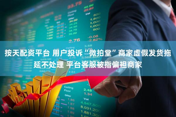 按天配资平台 用户投诉“微拍堂”商家虚假发货拖延不处理 平台客服被指偏袒商家