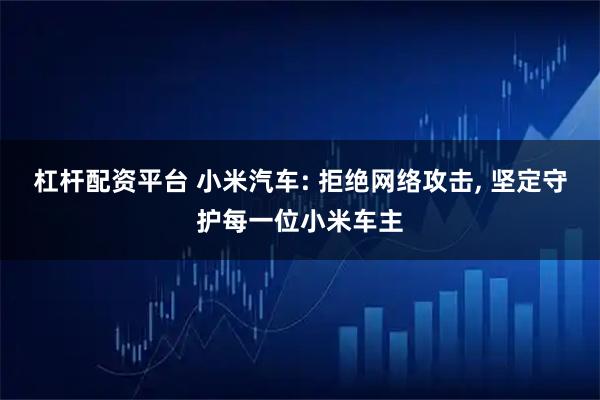 杠杆配资平台 小米汽车: 拒绝网络攻击, 坚定守护每一位小米车主