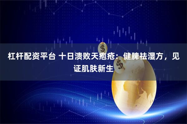 杠杆配资平台 十日溃败天疱疮：健脾祛湿方，见证肌肤新生