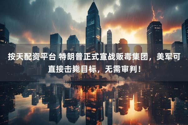 按天配资平台 特朗普正式宣战贩毒集团，美军可直接击毙目标，无需审判！