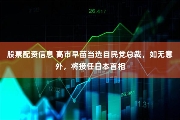 股票配资信息 高市早苗当选自民党总裁，如无意外，将接任日本首相