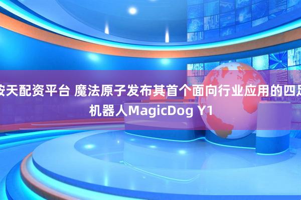 按天配资平台 魔法原子发布其首个面向行业应用的四足机器人MagicDog Y1