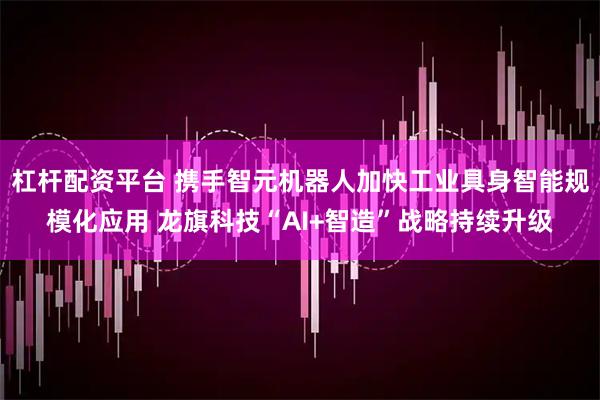 杠杆配资平台 携手智元机器人加快工业具身智能规模化应用 龙旗科技“AI+智造”战略持续升级