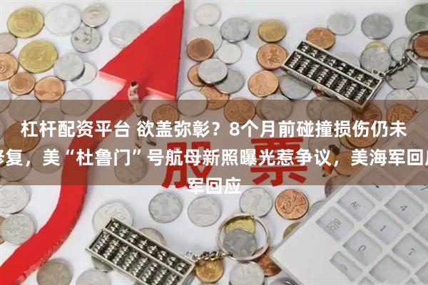 杠杆配资平台 欲盖弥彰？8个月前碰撞损伤仍未修复，美“杜鲁门”号航母新照曝光惹争议，美海军回应