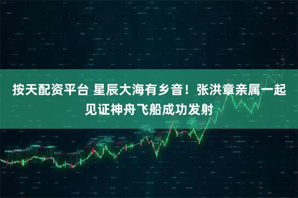 按天配资平台 星辰大海有乡音!张洪章亲属一起见证神舟飞船成功发射