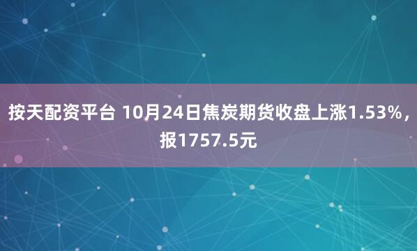 按天配资平台 10月24日焦炭期货收盘上涨1.53%，报1757.5元