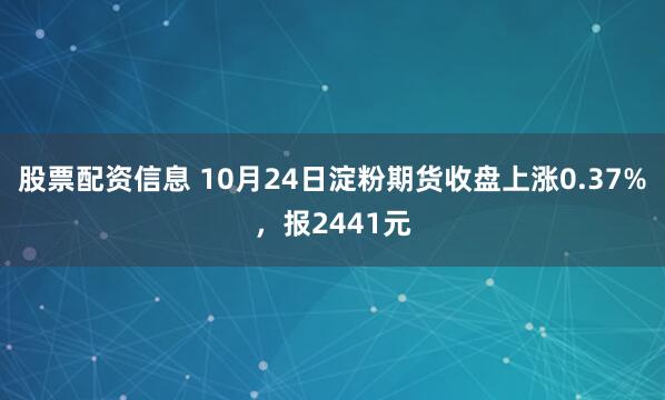 股票配资信息 10月24日淀粉期货收盘上涨0.37%，报2441元