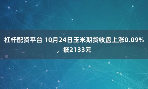 杠杆配资平台 10月24日玉米期货收盘上涨0.09%，报2133元