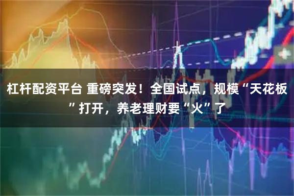 杠杆配资平台 重磅突发！全国试点，规模“天花板”打开，养老理财要“火”了