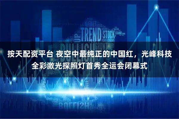 按天配资平台 夜空中最纯正的中国红，光峰科技全彩激光探照灯首秀全运会闭幕式