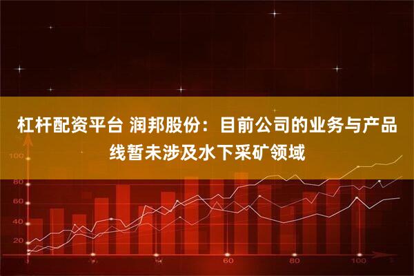 杠杆配资平台 润邦股份:目前公司的业务与产品线暂未涉及水下采矿领域